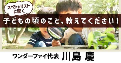 【誰かの良さを引き出すことが自分の喜びに！】子どもの頃のこと、教えてください！第13回「ワンダーファイ代表　川島慶」