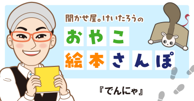 『でんにゃ』を紹介！　＜聞かせ屋。けいたろうのおやこ絵本さんぽ＞